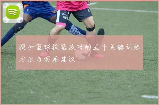 提升篮球投篮技巧的五个关键训练方法与实用建议