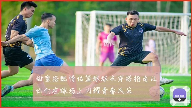 甜蜜搭配情侣篮球球衣穿搭指南让你们在球场上闪耀青春风采