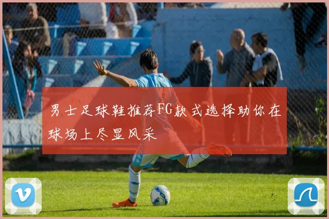男士足球鞋推荐FG款式选择助你在球场上尽显风采