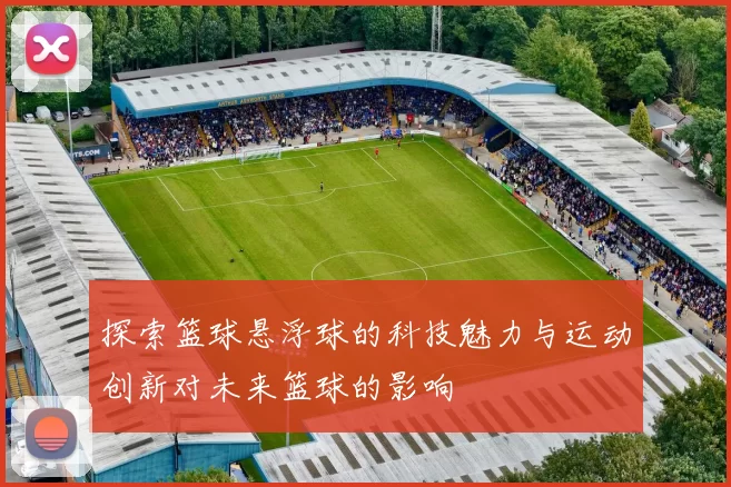 探索篮球悬浮球的科技魅力与运动创新对未来篮球的影响