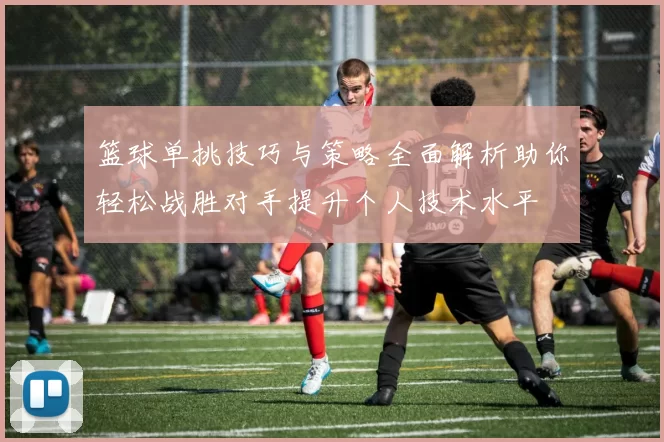 篮球单挑技巧与策略全面解析助你轻松战胜对手提升个人技术水平