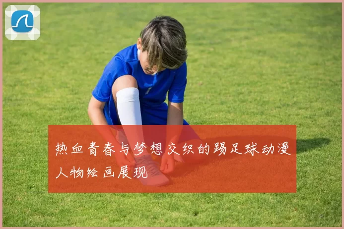 热血青春与梦想交织的踢足球动漫人物绘画展现