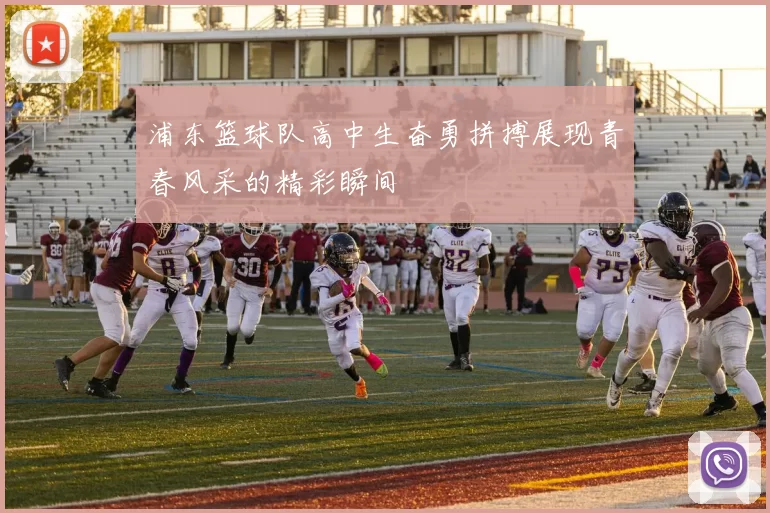浦东篮球队高中生奋勇拼搏展现青春风采的精彩瞬间