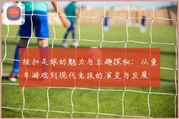 纽扣足球的魅力与乐趣探秘：从童年游戏到现代竞技的演变与发展