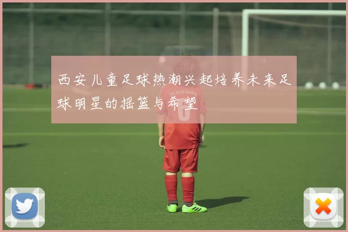 西安儿童足球热潮兴起培养未来足球明星的摇篮与希望