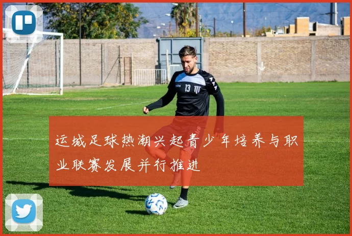 运城足球热潮兴起青少年培养与职业联赛发展并行推进